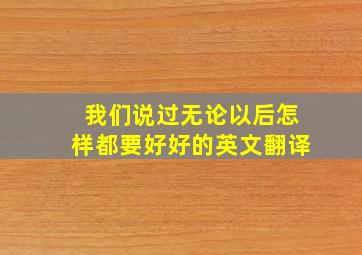 我们说过无论以后怎样都要好好的英文翻译