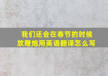 我们还会在春节的时候放鞭炮用英语翻译怎么写