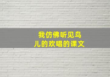 我仿佛听见鸟儿的欢唱的课文