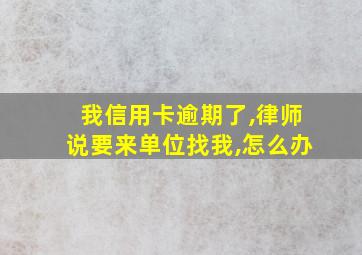 我信用卡逾期了,律师说要来单位找我,怎么办