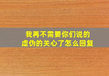 我再不需要你们说的虚伪的关心了怎么回复