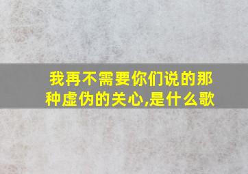 我再不需要你们说的那种虚伪的关心,是什么歌