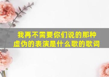 我再不需要你们说的那种虚伪的表演是什么歌的歌词