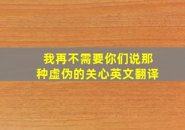 我再不需要你们说那种虚伪的关心英文翻译