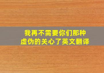 我再不需要你们那种虚伪的关心了英文翻译