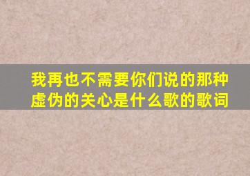 我再也不需要你们说的那种虚伪的关心是什么歌的歌词