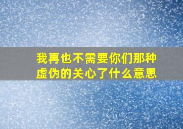 我再也不需要你们那种虚伪的关心了什么意思