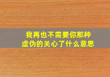 我再也不需要你那种虚伪的关心了什么意思