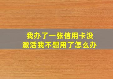 我办了一张信用卡没激活我不想用了怎么办