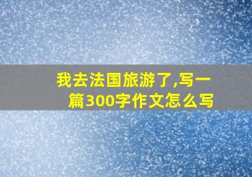 我去法国旅游了,写一篇300字作文怎么写