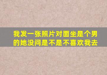 我发一张照片对面坐是个男的她没问是不是不喜欢我去