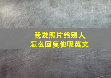 我发照片给别人怎么回复他呢英文