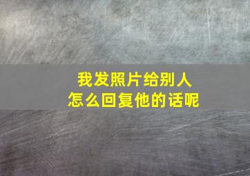 我发照片给别人怎么回复他的话呢