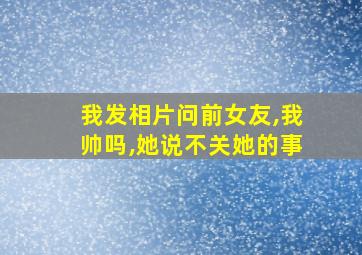 我发相片问前女友,我帅吗,她说不关她的事