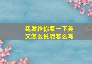 我发给你看一下英文怎么说呢怎么写