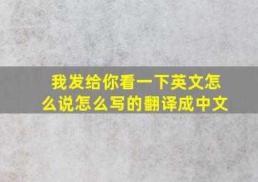 我发给你看一下英文怎么说怎么写的翻译成中文