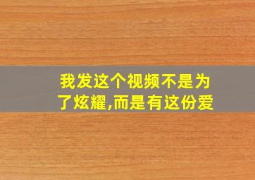 我发这个视频不是为了炫耀,而是有这份爱