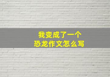 我变成了一个恐龙作文怎么写