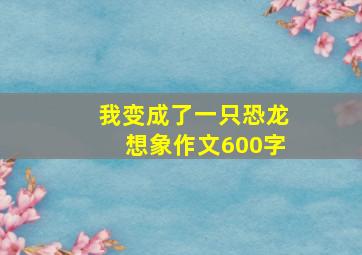 我变成了一只恐龙想象作文600字