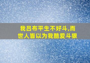 我吕布平生不好斗,而世人皆以为我酷爱斗狠