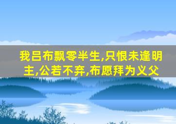 我吕布飘零半生,只恨未逢明主,公若不弃,布愿拜为义父