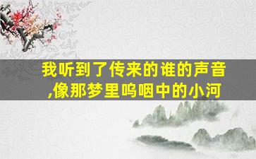 我听到了传来的谁的声音,像那梦里呜咽中的小河