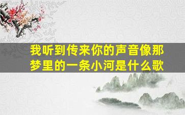 我听到传来你的声音像那梦里的一条小河是什么歌