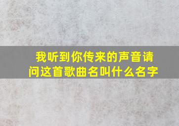 我听到你传来的声音请问这首歌曲名叫什么名字