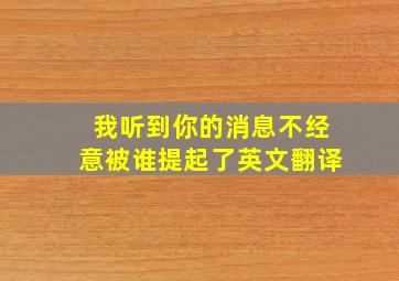 我听到你的消息不经意被谁提起了英文翻译