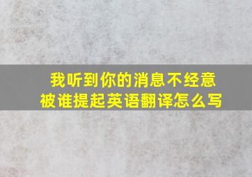 我听到你的消息不经意被谁提起英语翻译怎么写