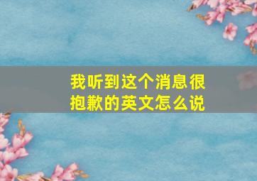 我听到这个消息很抱歉的英文怎么说