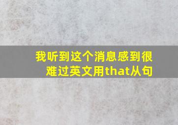 我听到这个消息感到很难过英文用that从句