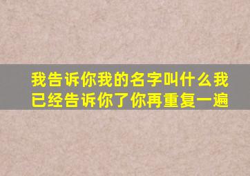 我告诉你我的名字叫什么我已经告诉你了你再重复一遍