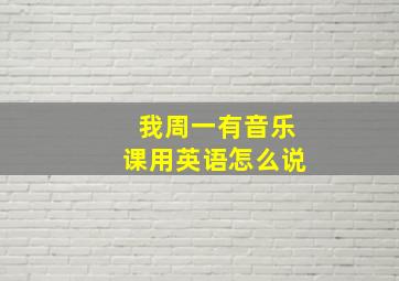 我周一有音乐课用英语怎么说