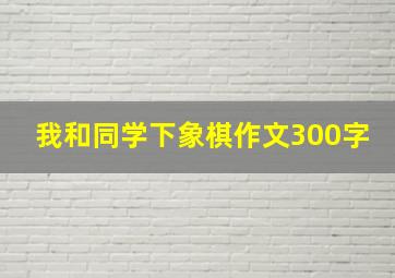 我和同学下象棋作文300字