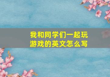 我和同学们一起玩游戏的英文怎么写