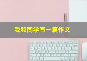 我和同学写一篇作文