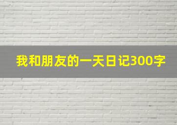 我和朋友的一天日记300字