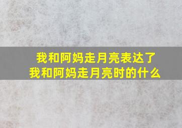 我和阿妈走月亮表达了我和阿妈走月亮时的什么