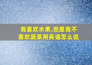 我喜欢水果,但是我不喜欢蔬菜用英语怎么说