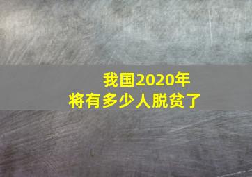 我国2020年将有多少人脱贫了