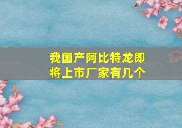 我国产阿比特龙即将上市厂家有几个