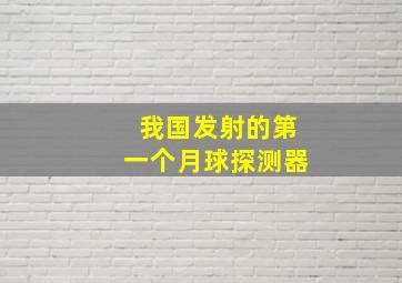 我国发射的第一个月球探测器