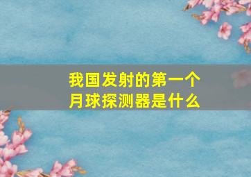 我国发射的第一个月球探测器是什么