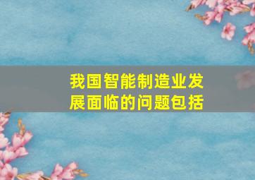 我国智能制造业发展面临的问题包括