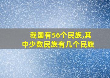 我国有56个民族,其中少数民族有几个民族