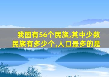 我国有56个民族,其中少数民族有多少个,人口最多的是