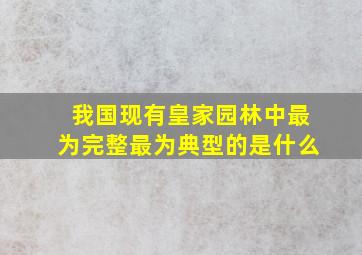 我国现有皇家园林中最为完整最为典型的是什么