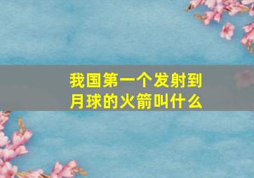 我国第一个发射到月球的火箭叫什么