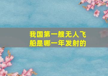 我国第一艘无人飞船是哪一年发射的